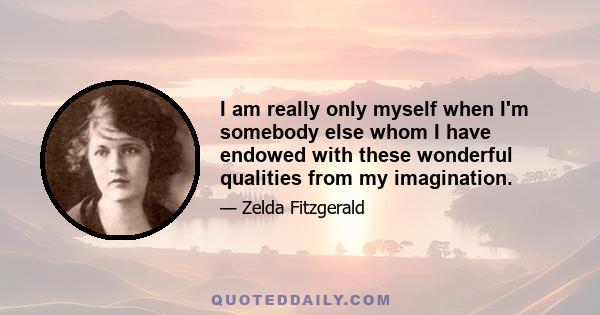 I am really only myself when I'm somebody else whom I have endowed with these wonderful qualities from my imagination.