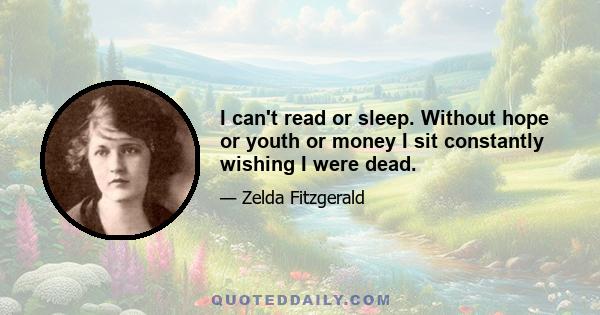 I can't read or sleep. Without hope or youth or money I sit constantly wishing I were dead.