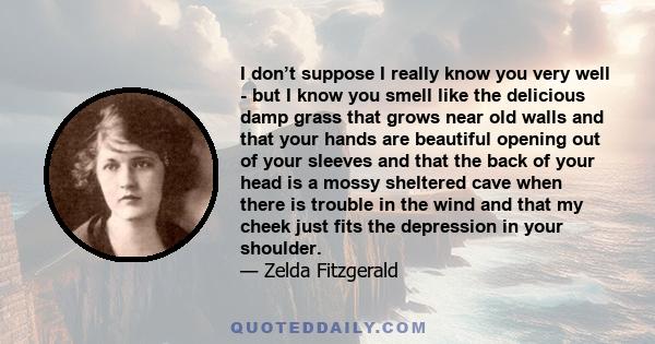 I don’t suppose I really know you very well - but I know you smell like the delicious damp grass that grows near old walls and that your hands are beautiful opening out of your sleeves and that the back of your head is