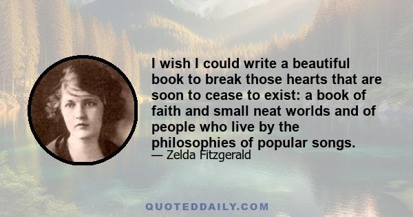 I wish I could write a beautiful book to break those hearts that are soon to cease to exist: a book of faith and small neat worlds and of people who live by the philosophies of popular songs.