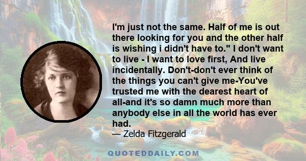 I'm just not the same. Half of me is out there looking for you and the other half is wishing i didn't have to. I don't want to live - I want to love first, And live incidentally. Don't-don't ever think of the things you 