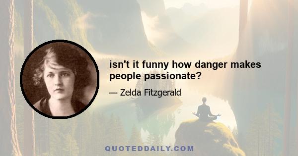 isn't it funny how danger makes people passionate?