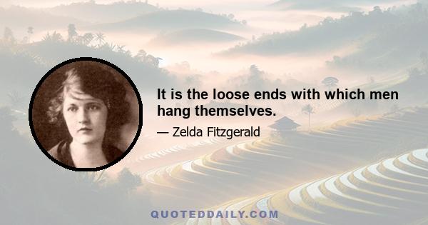 It is the loose ends with which men hang themselves.