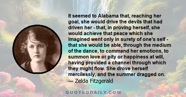 It seemed to Alabama that, reaching her goal, she would drive the devils that had driven her - that, in proving herself, she would achieve that peace which she imagined went only in surety of one’s self - that she would 