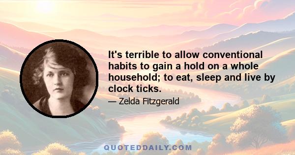 It's terrible to allow conventional habits to gain a hold on a whole household; to eat, sleep and live by clock ticks.