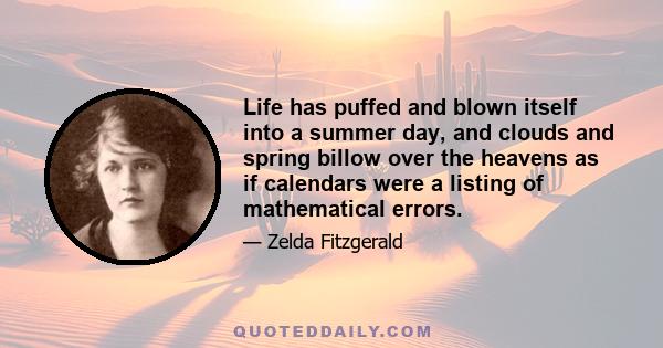 Life has puffed and blown itself into a summer day, and clouds and spring billow over the heavens as if calendars were a listing of mathematical errors.