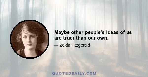 Maybe other people's ideas of us are truer than our own.