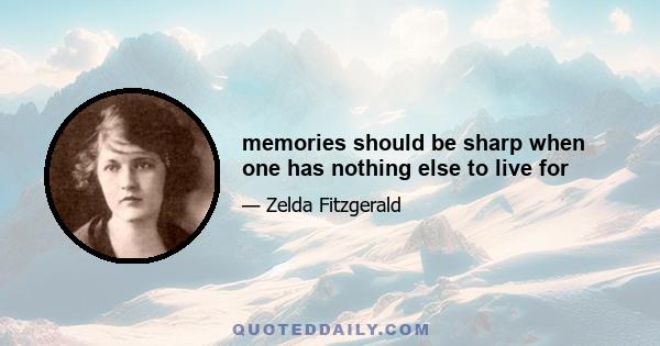 memories should be sharp when one has nothing else to live for