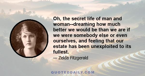 Oh, the secret life of man and woman--dreaming how much better we would be than we are if we were somebody else or even ourselves, and feeling that our estate has been unexploited to its fullest.