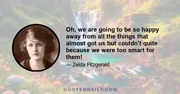 Oh, we are going to be so happy away from all the things that almost got us but couldn't quite because we were too smart for them!