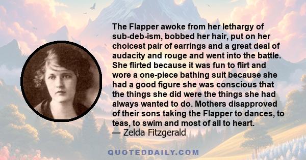 The Flapper awoke from her lethargy of sub-deb-ism, bobbed her hair, put on her choicest pair of earrings and a great deal of audacity and rouge and went into the battle. She flirted because it was fun to flirt and wore 