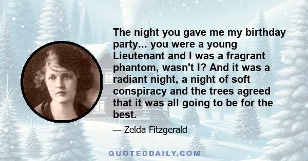 The night you gave me my birthday party... you were a young Lieutenant and I was a fragrant phantom, wasn't I? And it was a radiant night, a night of soft conspiracy and the trees agreed that it was all going to be for