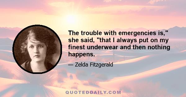 The trouble with emergencies is, she said, that I always put on my finest underwear and then nothing happens.