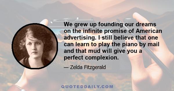 We grew up founding our dreams on the infinite promise of American advertising. I still believe that one can learn to play the piano by mail and that mud will give you a perfect complexion.