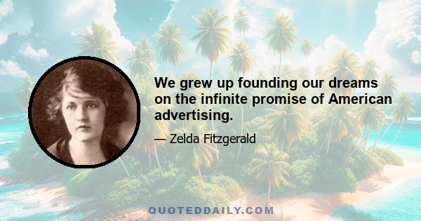 We grew up founding our dreams on the infinite promise of American advertising.