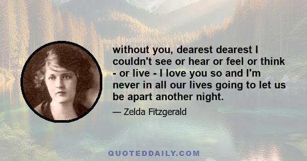 without you, dearest dearest I couldn't see or hear or feel or think - or live - I love you so and I'm never in all our lives going to let us be apart another night.