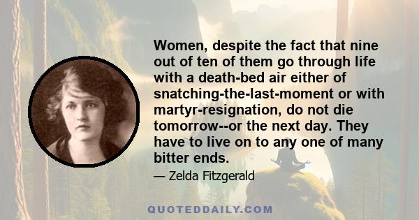 Women, despite the fact that nine out of ten of them go through life with a death-bed air either of snatching-the-last-moment or with martyr-resignation, do not die tomorrow--or the next day. They have to live on to any 