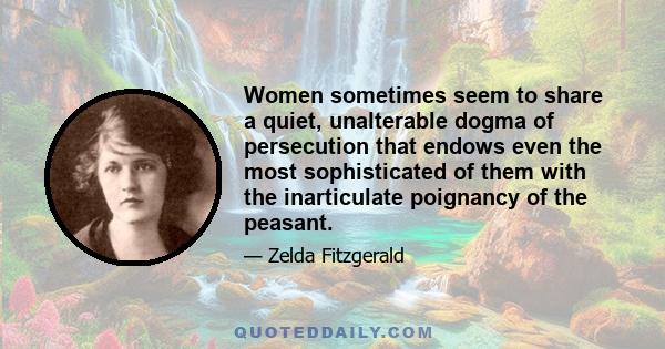 Women sometimes seem to share a quiet, unalterable dogma of persecution that endows even the most sophisticated of them with the inarticulate poignancy of the peasant.