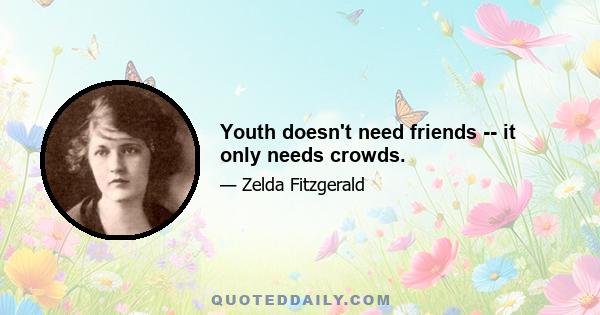 Youth doesn't need friends -- it only needs crowds.