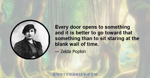 Every door opens to something and it is better to go toward that something than to sit staring at the blank wall of time.