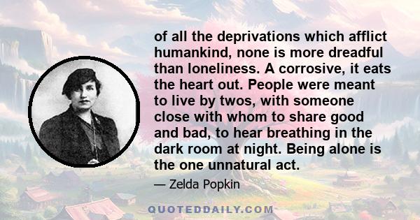 of all the deprivations which afflict humankind, none is more dreadful than loneliness. A corrosive, it eats the heart out. People were meant to live by twos, with someone close with whom to share good and bad, to hear