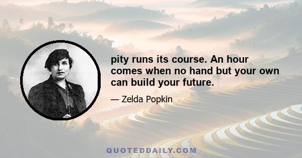 pity runs its course. An hour comes when no hand but your own can build your future.