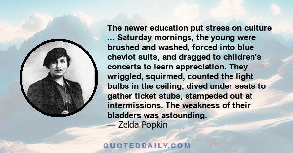 The newer education put stress on culture ... Saturday mornings, the young were brushed and washed, forced into blue cheviot suits, and dragged to children's concerts to learn appreciation. They wriggled, squirmed,