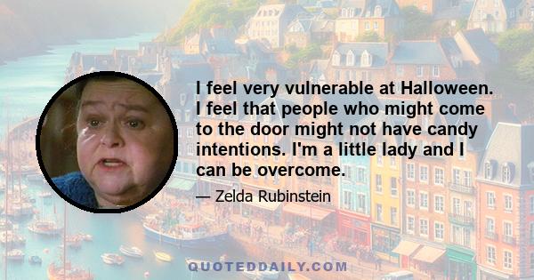 I feel very vulnerable at Halloween. I feel that people who might come to the door might not have candy intentions. I'm a little lady and I can be overcome.