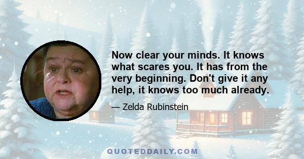 Now clear your minds. It knows what scares you. It has from the very beginning. Don't give it any help, it knows too much already.