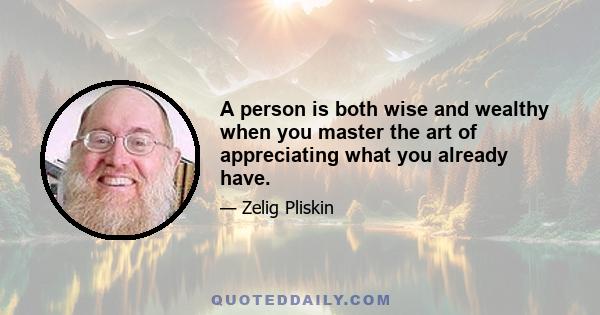 A person is both wise and wealthy when you master the art of appreciating what you already have.