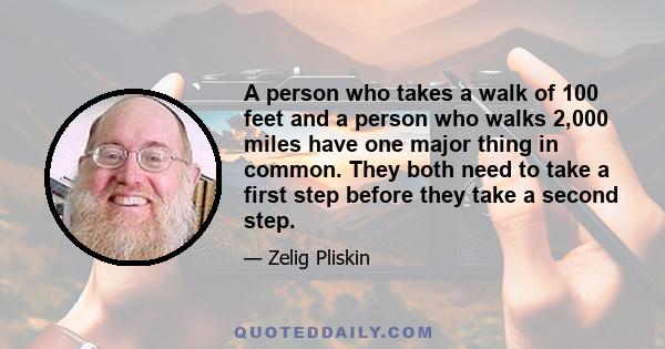 A person who takes a walk of 100 feet and a person who walks 2,000 miles have one major thing in common. They both need to take a first step before they take a second step.