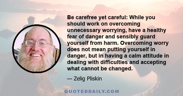 Be carefree yet careful: While you should work on overcoming unnecessary worrying, have a healthy fear of danger and sensibly guard yourself from harm. Overcoming worry does not mean putting yourself in danger, but in