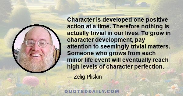 Character is developed one positive action at a time. Therefore nothing is actually trivial in our lives. To grow in character development, pay attention to seemingly trivial matters. Someone who grows from each minor