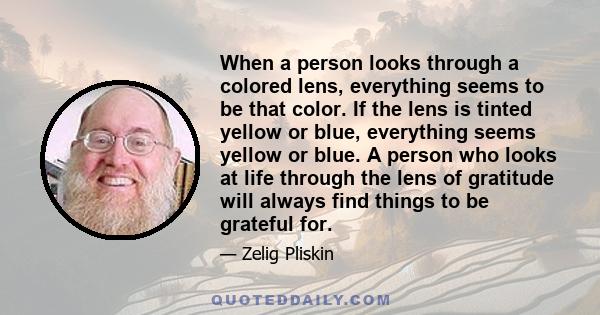 When a person looks through a colored lens, everything seems to be that color. If the lens is tinted yellow or blue, everything seems yellow or blue. A person who looks at life through the lens of gratitude will always