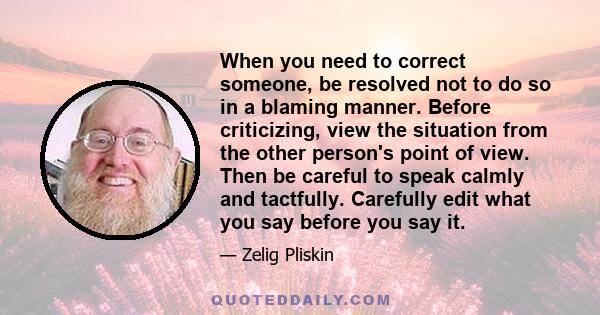 When you need to correct someone, be resolved not to do so in a blaming manner. Before criticizing, view the situation from the other person's point of view. Then be careful to speak calmly and tactfully. Carefully edit 