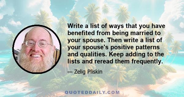 Write a list of ways that you have benefited from being married to your spouse. Then write a list of your spouse's positive patterns and qualities. Keep adding to the lists and reread them frequently.