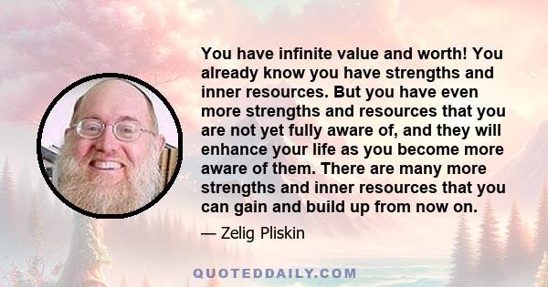 You have infinite value and worth! You already know you have strengths and inner resources. But you have even more strengths and resources that you are not yet fully aware of, and they will enhance your life as you