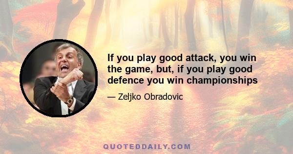 If you play good attack, you win the game, but, if you play good defence you win championships