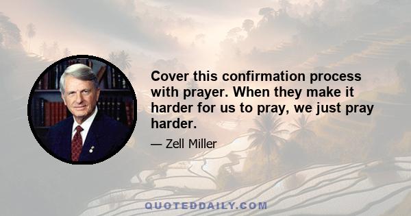 Cover this confirmation process with prayer. When they make it harder for us to pray, we just pray harder.