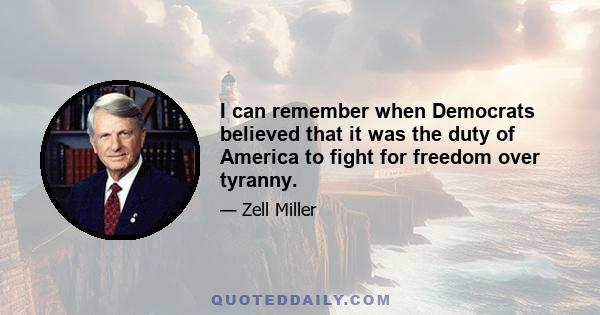 I can remember when Democrats believed that it was the duty of America to fight for freedom over tyranny.