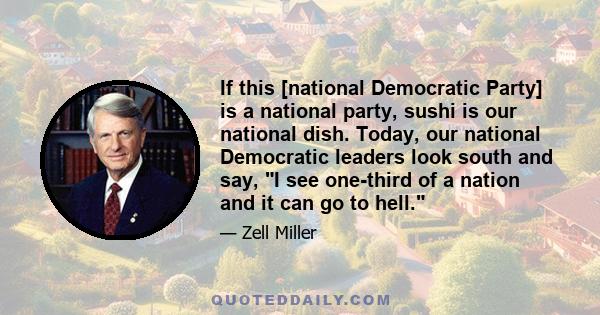 If this [national Democratic Party] is a national party, sushi is our national dish. Today, our national Democratic leaders look south and say, I see one-third of a nation and it can go to hell.