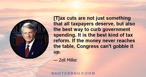 [T]ax cuts are not just something that all taxpayers deserve, but also the best way to curb government spending. It is the best kind of tax reform. If the money never reaches the table, Congress can't gobble it up.