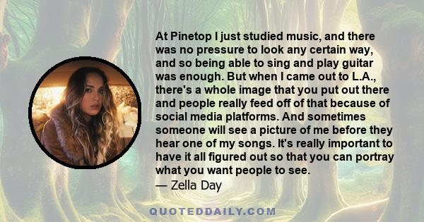 At Pinetop I just studied music, and there was no pressure to look any certain way, and so being able to sing and play guitar was enough. But when I came out to L.A., there's a whole image that you put out there and