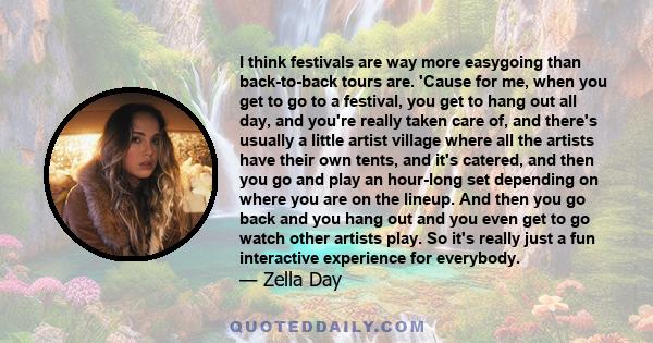 I think festivals are way more easygoing than back-to-back tours are. 'Cause for me, when you get to go to a festival, you get to hang out all day, and you're really taken care of, and there's usually a little artist