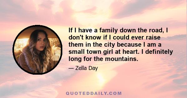 If I have a family down the road, I don't know if I could ever raise them in the city because I am a small town girl at heart. I definitely long for the mountains.