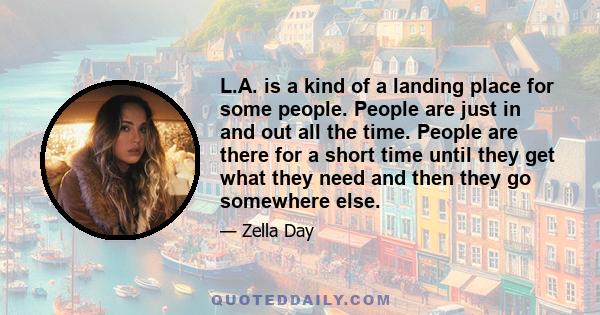 L.A. is a kind of a landing place for some people. People are just in and out all the time. People are there for a short time until they get what they need and then they go somewhere else.