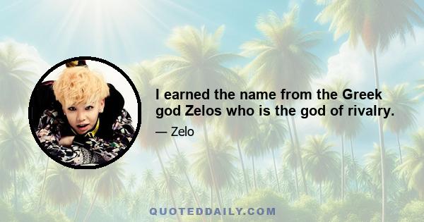 I earned the name from the Greek god Zelos who is the god of rivalry.