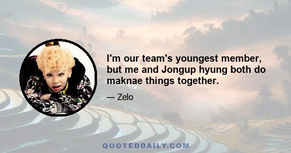 I'm our team's youngest member, but me and Jongup hyung both do maknae things together.