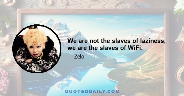 We are not the slaves of laziness, we are the slaves of WiFi.