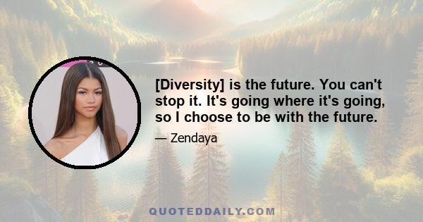 [Diversity] is the future. You can't stop it. It's going where it's going, so I choose to be with the future.